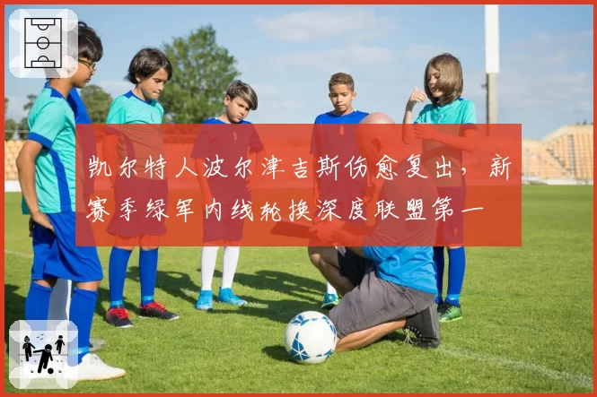 凯尔特人波尔津吉斯伤愈复出，新赛季绿军内线轮换深度联盟第一