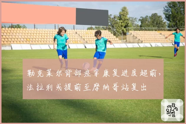 勒克莱尔背部痉挛康复进度超前，法拉利或提前至摩纳哥站复出