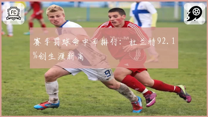 赛季罚球命中率排行:杜兰特92.1%创生涯新高