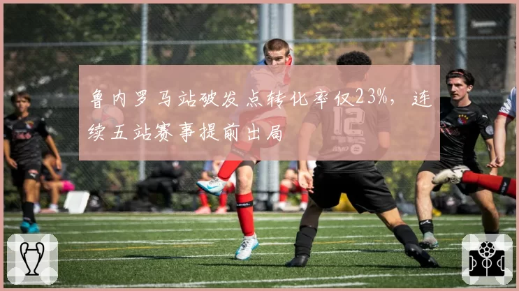 鲁内罗马站破发点转化率仅23%，连续五站赛事提前出局