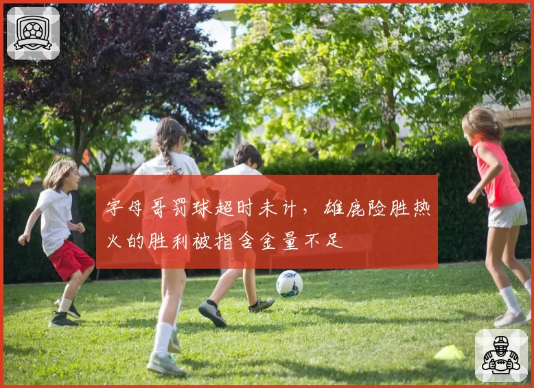 字母哥罚球超时未计，雄鹿险胜热火的胜利被指含金量不足