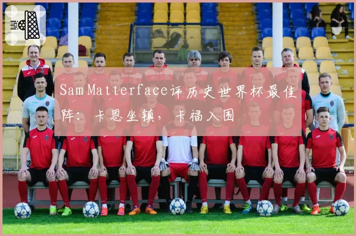 Sam Matterface评历史世界杯最佳阵:卡恩坐镇,卡福入围