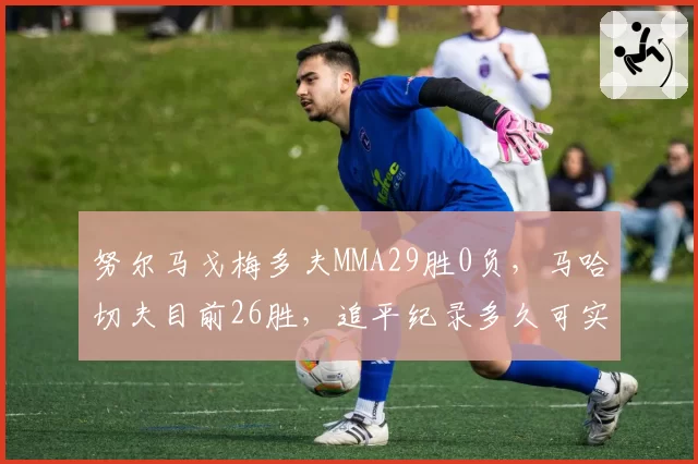 努尔马戈梅多夫MMA29胜0负,马哈切夫目前26胜,追平纪录多久可实现?
