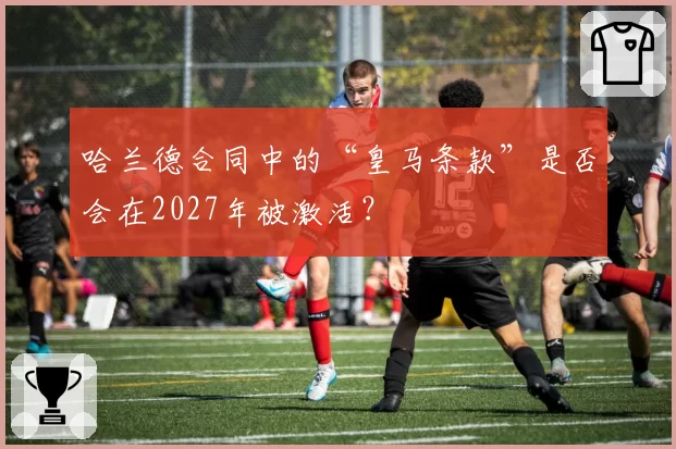 哈兰德合同中的“皇马条款”是否会在2027年被激活?