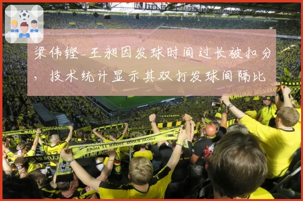 梁伟铿_王昶因发球时间过长被扣分，技术统计显示其双打发球间隔比均值多1.8秒