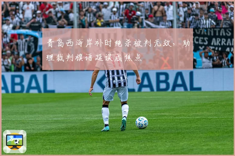 青岛西海岸补时绝杀被判无效，助理裁判旗语延误成焦点
