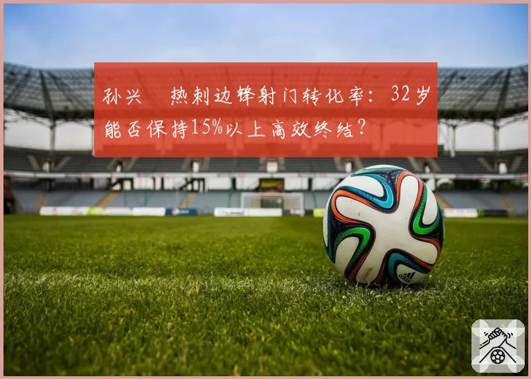 孙兴慜热刺边锋射门转化率：32岁能否保持15%以上高效终结？
