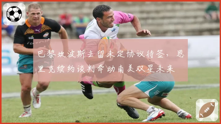 巴黎坎波斯去留未定协议待签，恩里克续约谈判牵动南美双星未来