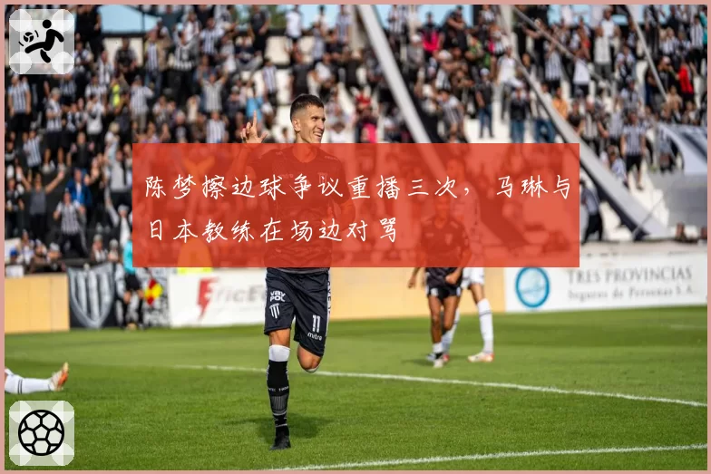 陈梦擦边球争议重播三次,马琳与日本教练在场边对骂