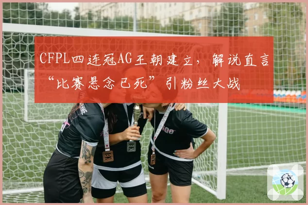 CFPL四连冠AG王朝建立，解说直言“比赛悬念已死”引粉丝大战