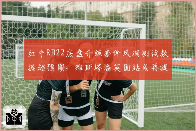 红牛RB22底盘升级套件风洞测试数据超预期，维斯塔潘英国站或再提速