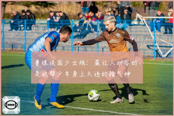 鲁媒谈国少出线：最让人动容的，是这帮少年身上久违的精气神