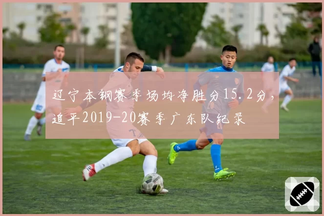 辽宁本钢赛季场均净胜分15.2分，追平2019-20赛季广东队纪录