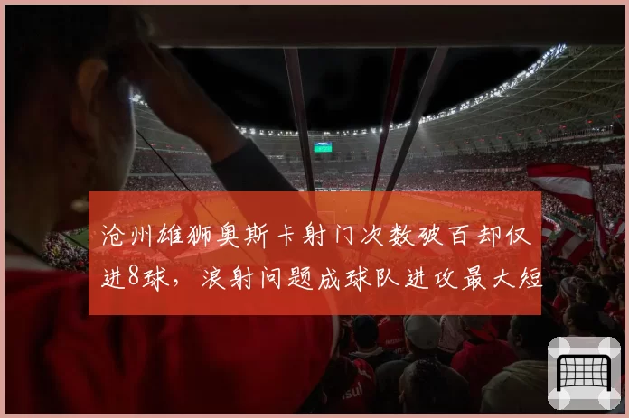 沧州雄狮奥斯卡射门次数破百却仅进8球，浪射问题成球队进攻最大短板