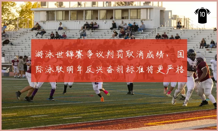游泳世锦赛争议判罚取消成绩，国际泳联明年反兴奋剂标准将更严格