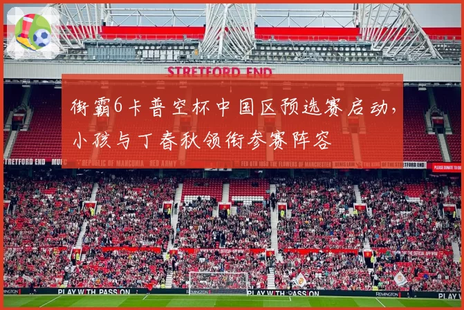 街霸6卡普空杯中国区预选赛启动，小孩与丁春秋领衔参赛阵容