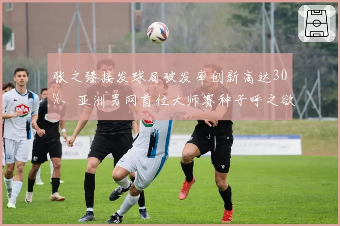 张之臻接发球局破发率创新高达30%，亚洲男网首位大师赛种子呼之欲出