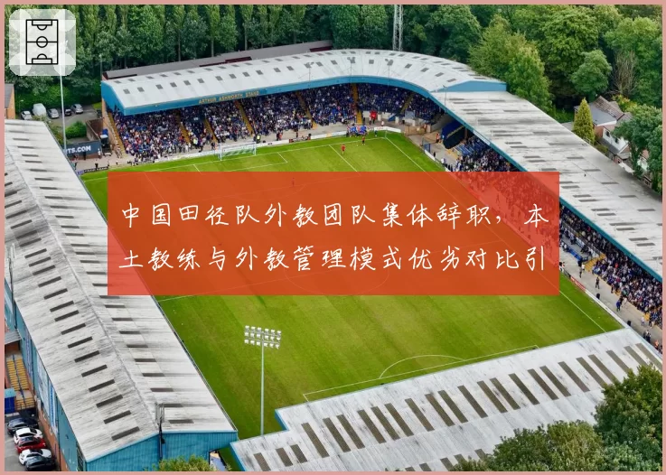 中国田径队外教团队集体辞职，本土教练与外教管理模式优劣对比引发讨论