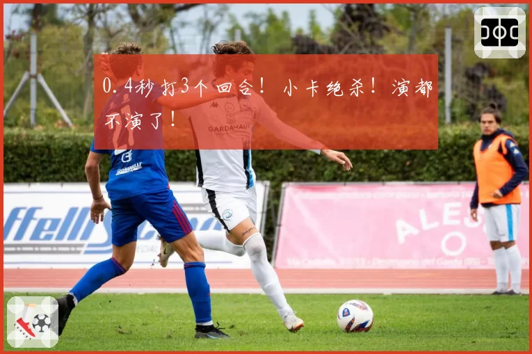 0.4秒打3个回合！小卡绝杀！演都不演了！