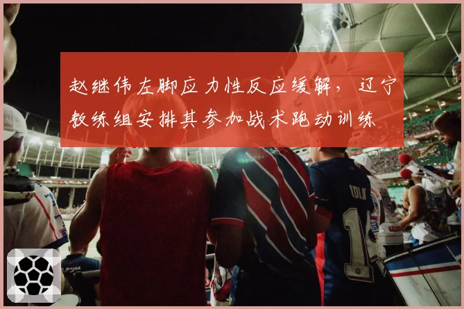 赵继伟左脚应力性反应缓解，辽宁教练组安排其参加战术跑动训练