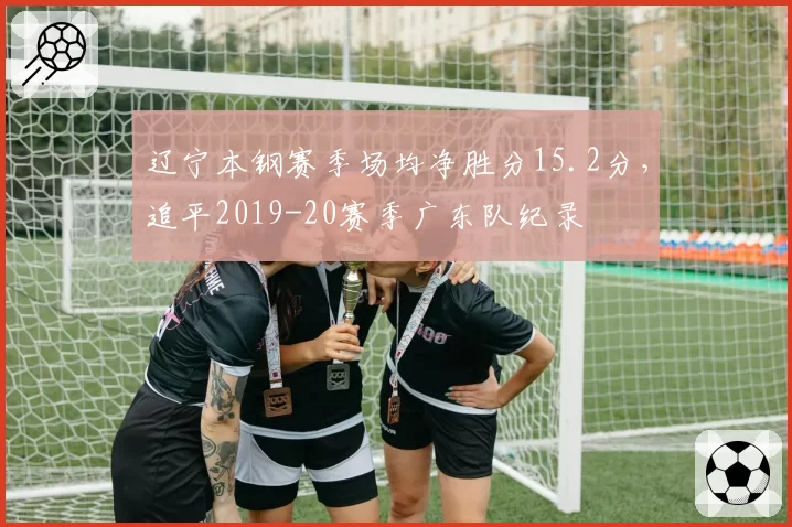辽宁本钢赛季场均净胜分15.2分，追平2019-20赛季广东队纪录