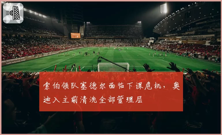 索伯领队塞德尔面临下课危机，奥迪入主前清洗全部管理层