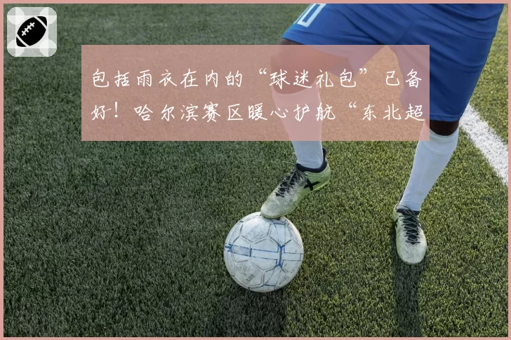 包括雨衣在内的“球迷礼包”已备好！哈尔滨赛区暖心护航“东北超”