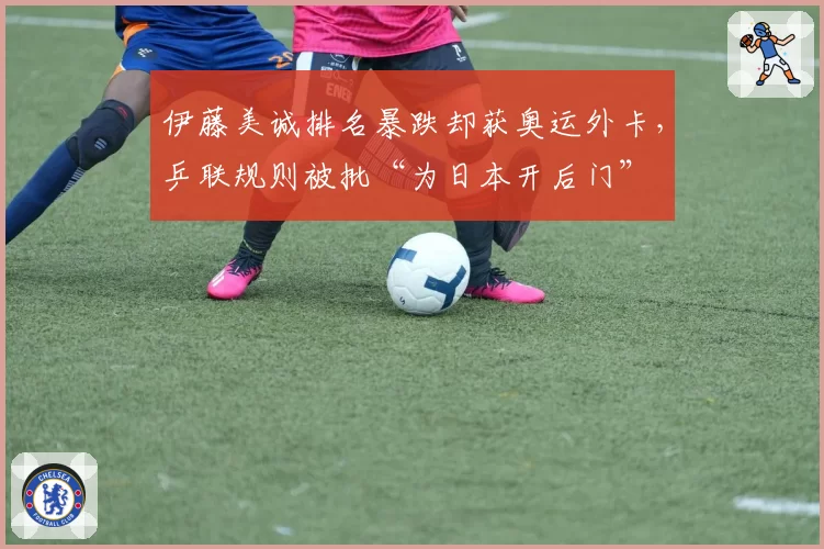 伊藤美诚排名暴跌却获奥运外卡,乒联规则被批“为日本开后门”
