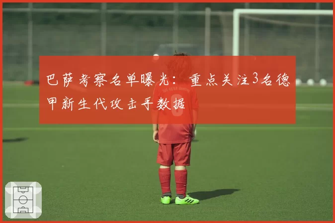 巴萨考察名单曝光：重点关注3名德甲新生代攻击手数据