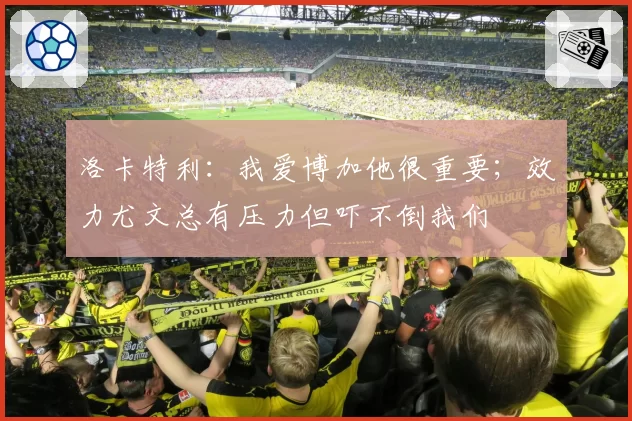 洛卡特利：我爱博加他很重要；效力尤文总有压力但吓不倒我们