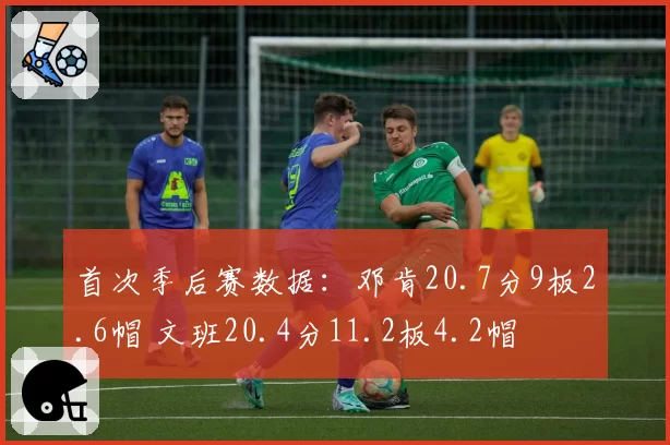 首次季后赛数据：邓肯20.7分9板2.6帽 文班20.4分11.2板4.2帽