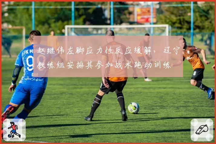 赵继伟左脚应力性反应缓解，辽宁教练组安排其参加战术跑动训练