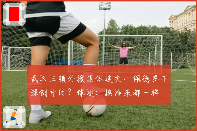 武汉三镇外援集体迷失，佩德罗下课倒计时？球迷：换谁来都一样
