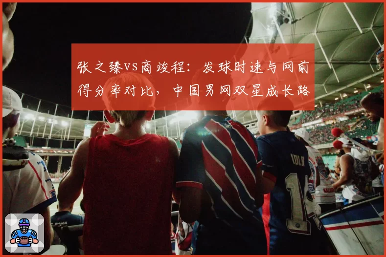 张之臻vs商竣程：发球时速与网前得分率对比，中国男网双星成长路径分化
