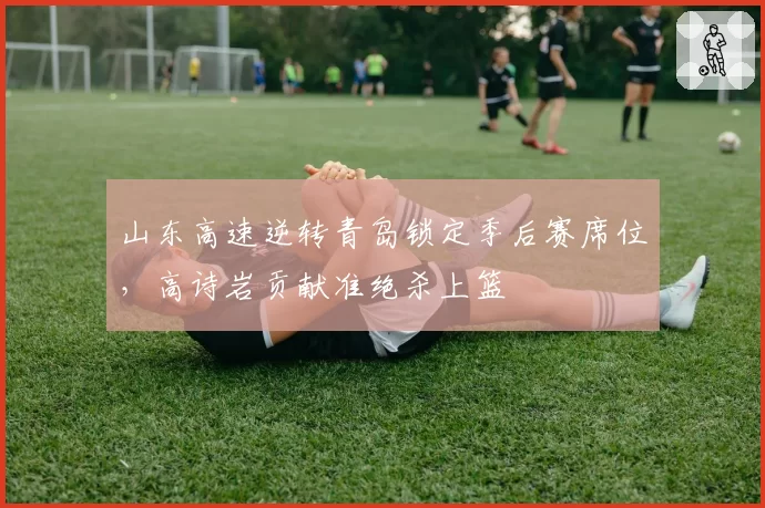 山东高速逆转青岛锁定季后赛席位，高诗岩贡献准绝杀上篮
