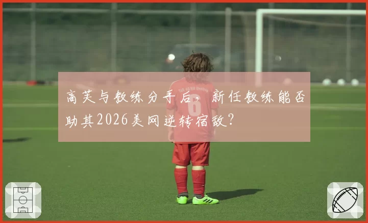 高芙与教练分手后，新任教练能否助其2026美网逆转宿敌？