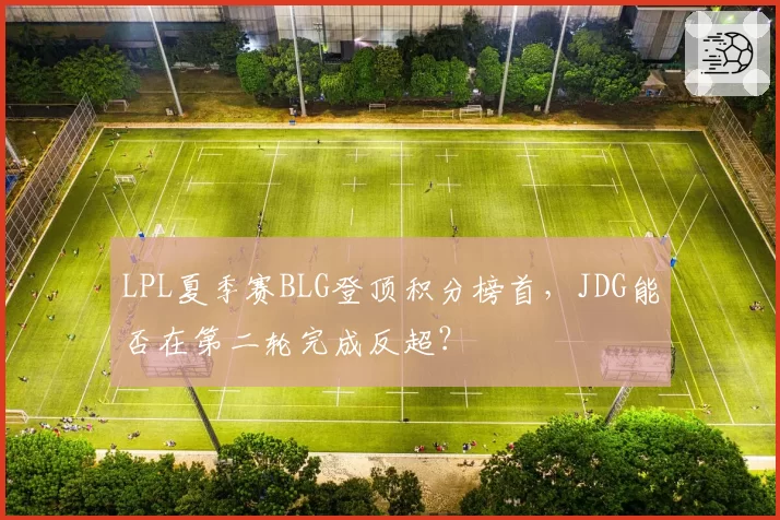 LPL夏季赛BLG登顶积分榜首,JDG能否在第二轮完成反超?
