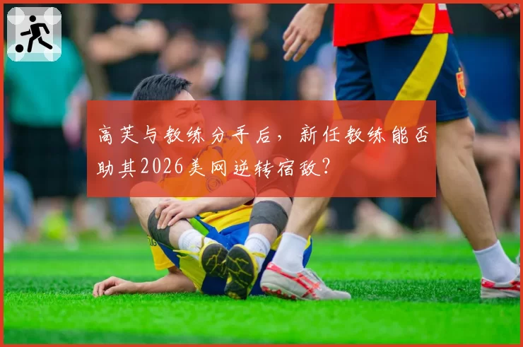 高芙与教练分手后，新任教练能否助其2026美网逆转宿敌？