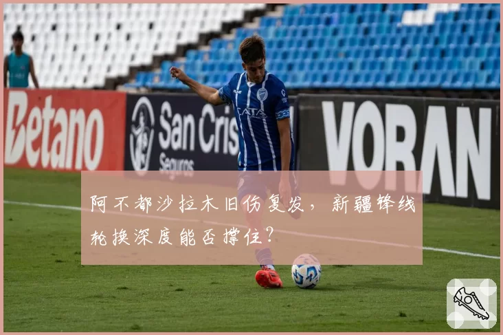 阿不都沙拉木旧伤复发，新疆锋线轮换深度能否撑住？