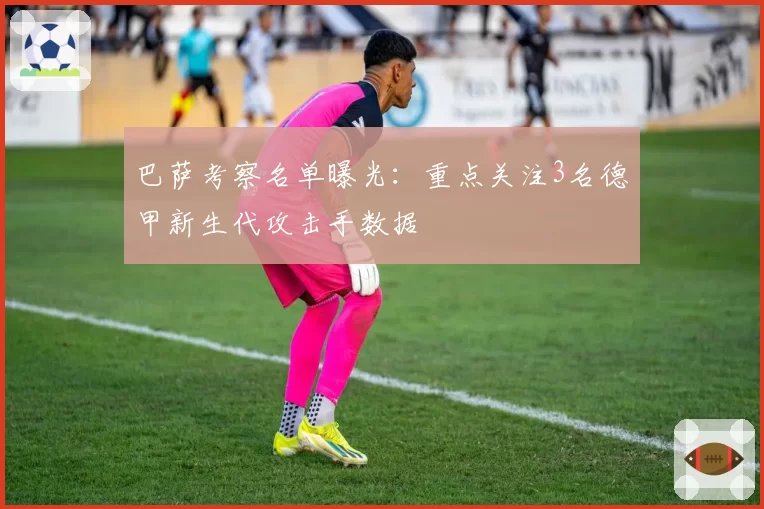 巴萨考察名单曝光：重点关注3名德甲新生代攻击手数据