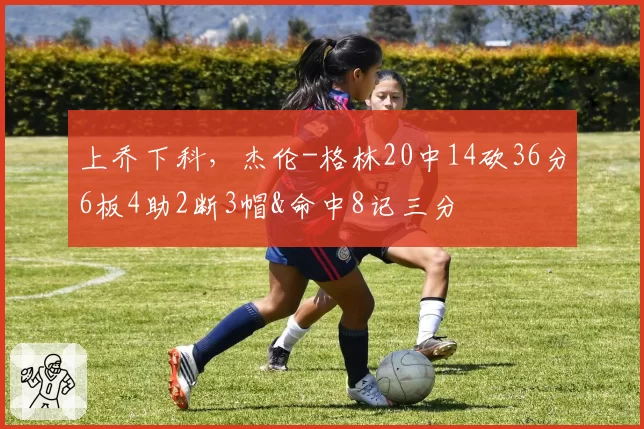 上乔下科，杰伦-格林20中14砍36分6板4助2断3帽&命中8记三分