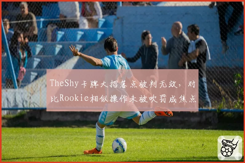 TheShy卡牌大招落点被判无效，对比Rookie相似操作未被吹罚成焦点