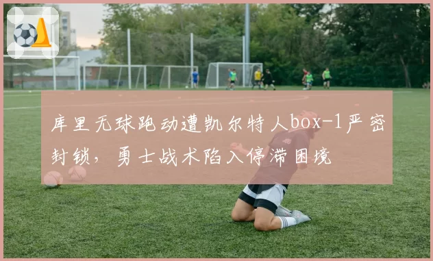 库里无球跑动遭凯尔特人box-1严密封锁，勇士战术陷入停滞困境