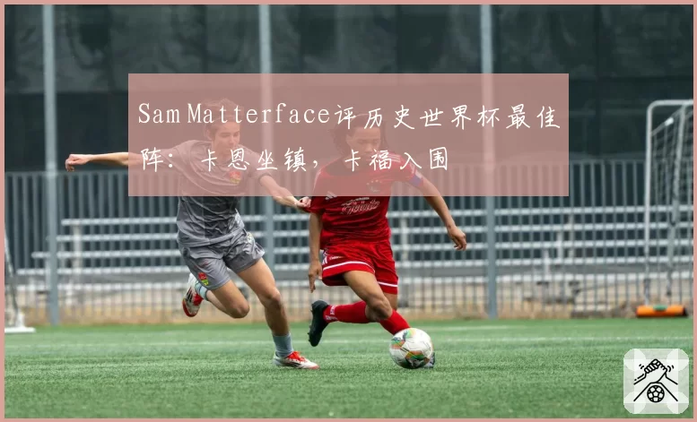 Sam Matterface评历史世界杯最佳阵:卡恩坐镇,卡福入围