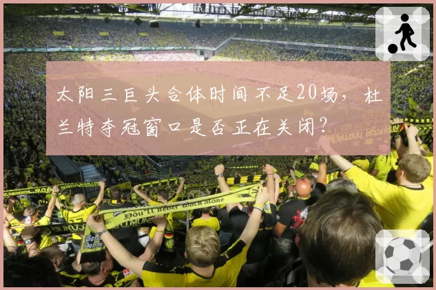 太阳三巨头合体时间不足20场，杜兰特夺冠窗口是否正在关闭？