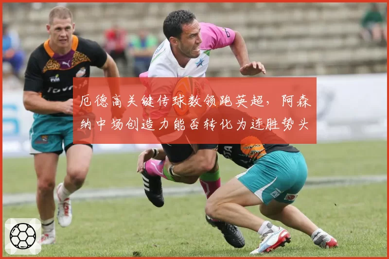 厄德高关键传球数领跑英超，阿森纳中场创造力能否转化为连胜势头