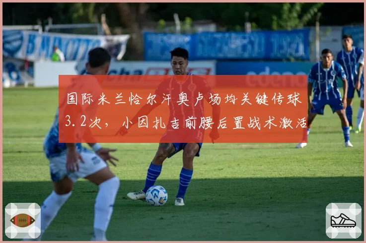 国际米兰恰尔汗奥卢场均关键传球3.2次，小因扎吉前腰后置战术激活进攻