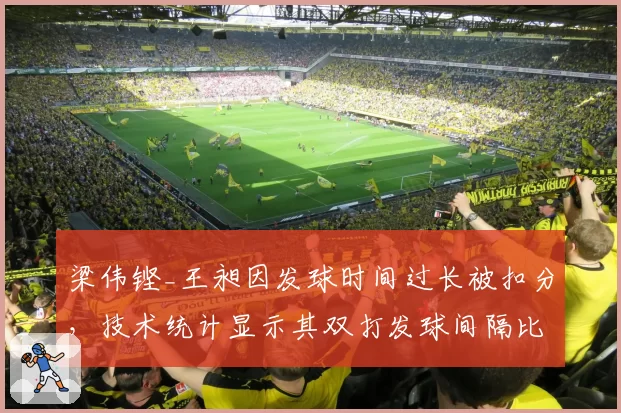梁伟铿_王昶因发球时间过长被扣分，技术统计显示其双打发球间隔比均值多1.8秒