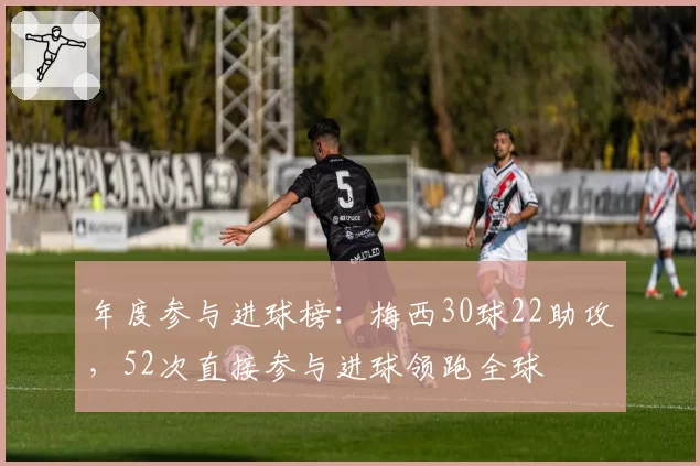 年度参与进球榜：梅西30球22助攻，52次直接参与进球领跑全球