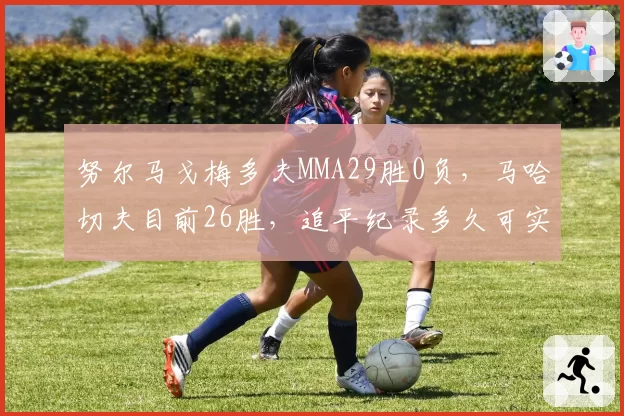 努尔马戈梅多夫MMA29胜0负,马哈切夫目前26胜,追平纪录多久可实现?